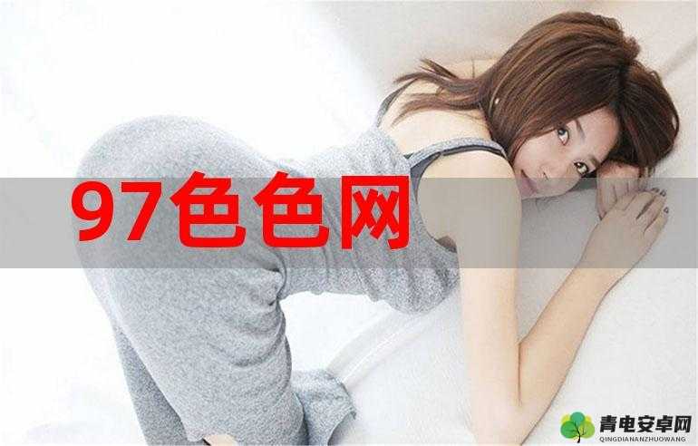 97 色色影院：成人影视的热门选择